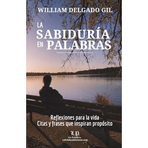 Delgado Gil, William LA SABIDURÍA EN PALABRAS: Reflexiones para la vida. Citas y frases que inspiran propósito Delgado Gil, William LA SABIDURÍA EN PALABRAS: Reflexiones para la vida. Citas y frases que inspiran propósito