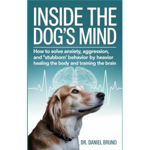 Bruno, Dr. Daniel Inside the Dog’s Mind: How to Solve Anxiety, Aggression, and "Stubborn" Behavior by Healing the Body and Training the Brain Bruno, Dr. Daniel Inside the Dog’s Mind: How to Solve Anxiety, Aggression, and "Stubborn" Behavior by Healing the Body and Training the Brain