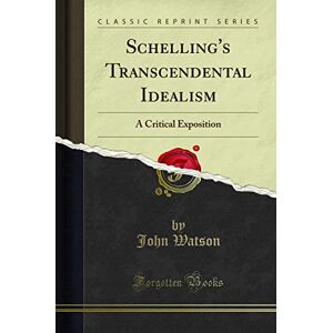 Watson, John Schelling's Transcendental Idealism: A Critical Exposition (Classic Reprint) Watson, John Schelling's Transcendental Idealism: A Critical Exposition (Classic Reprint)