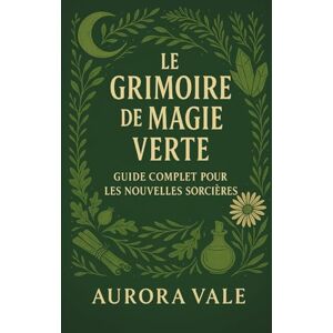 Vale, Aurora Le Grimoire de Magie Verte: Guide Complet pour les Nouvelles Sorcières (La Série Sorcellerie) Vale, Aurora Le Grimoire de Magie Verte: Guide Complet pour les Nouvelles Sorcières (La Série Sorcellerie)