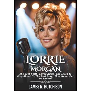 N. Hutchison, James LORRIE MORGAN BIOGRAPHY: She Lost Keith, Loved Again, and Lived to Sing About It: The Real Story They Never Put on Record N. Hutchison, James LORRIE MORGAN BIOGRAPHY: She Lost Keith, Loved Again, and Lived to Sing About It: The Real Story They Never Put on Record