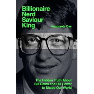 Das, Anupreeta Billionaire, Nerd, Saviour, King: The Hidden Truth About Bill Gates and His Power to Shape Our World Das, Anupreeta Billionaire, Nerd, Saviour, King: The Hidden Truth About Bill Gates and His Power to Shape Our World