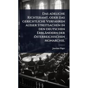Fã1/4ger, Joachim Das adeliche Richteramt, oder das gerichtliche Verfahren außer Streitsachen in den deutschen Erbländern der österreichischen Monarchie. Fã1/4ger, Joachim Das adeliche Richteramt, oder das gerichtliche Verfahren außer Streitsachen in den deutschen Erbländern der österreichischen Monarchie.