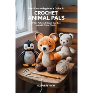 Peyton, Algar The Ultimate Beginner’s Guide to Crochet Animal Pals: 20 Easy Patterns to Create Your Own Adorable Animal Friends Peyton, Algar The Ultimate Beginner’s Guide to Crochet Animal Pals: 20 Easy Patterns to Create Your Own Adorable Animal Friends