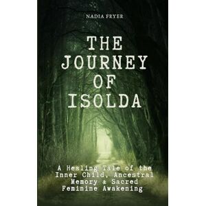Fryer, Nadia THE JOURNEY OF ISOLDA: A Healing Tale of the Inner Child, Ancestral Memory & Sacred Feminine Awakening Fryer, Nadia THE JOURNEY OF ISOLDA: A Healing Tale of the Inner Child, Ancestral Memory & Sacred Feminine Awakening
