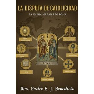 Benedicto, Rev. Padre. E. J. La disputa de la catolicidad: La Iglesia más allá de Roma Benedicto, Rev. Padre. E. J. La disputa de la catolicidad: La Iglesia más allá de Roma