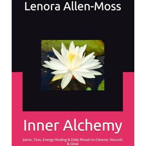 Allen-Moss, Lenora Inner Alchemy: Juices, Teas, Energy Healing & Daily Rituals to Cleanse, Nourish & Glow Allen-Moss, Lenora Inner Alchemy: Juices, Teas, Energy Healing & Daily Rituals to Cleanse, Nourish & Glow