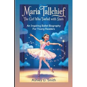 D. Smith, Ashley MARIA TALLCHIEF: The Girl Who Twirled With Stars: An Inspiring Ballet Biography For Young Readers D. Smith, Ashley MARIA TALLCHIEF: The Girl Who Twirled With Stars: An Inspiring Ballet Biography For Young Readers