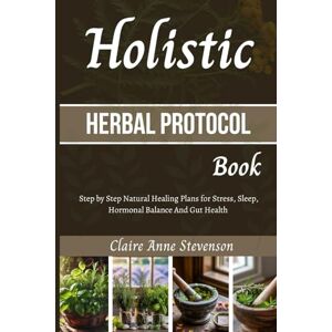 Stevenson, Claire Anne Holistic Herbal Protocol Book: Step by Step Natural Healing Plans for Stress, Sleep, Hormonal Balance and Gut Health. Stevenson, Claire Anne Holistic Herbal Protocol Book: Step by Step Natural Healing Plans for Stress, Sleep, Hormonal Balance and Gut Health.