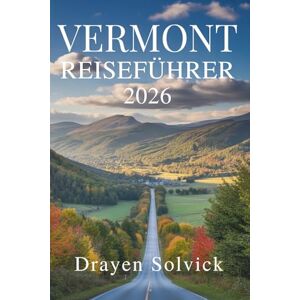 Solvick, Drayen VERMONT REISEFÜHRER 2026: Natur und Kultur im Herzen der Vereinigten Staaten erkunden Solvick, Drayen VERMONT REISEFÜHRER 2026: Natur und Kultur im Herzen der Vereinigten Staaten erkunden