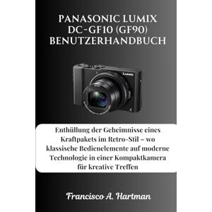 Hartman, Francisco A. Panasonic Lumix DC-GF10 (GF90) Benutzerhandbuch: Enthüllung der Geheimnisse eines Kraftpakets im Retro-Stil – wo klassische Bedienelemente auf moderne ... in einer Kompaktkamera für Kreative treffen Hartman, Francisco A. Panasonic Lumix DC-GF10 (GF90) Benutzerhandbuch: Enthüllung der Geheimnisse eines Kraftpakets im Retro-Stil – wo klassische Bedienelemente auf moderne ... in einer Kompaktkamera für Kreative treffen