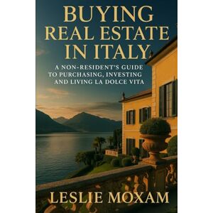 Moxam, Leslie Buying Real Estate in Italy: A Non-Resident’s Guide to Purchasing, Investing, and Living La Dolce Vita: The Luxury Non-Resident’s Guide to Securing, Restoring, and Enjoying Your Italian Property Moxam, Leslie Buying Real Estate in Italy: A Non-Resident’s Guide to Purchasing, Investing, and Living La Dolce Vita: The Luxury Non-Resident’s Guide to Securing, Restoring, and Enjoying Your Italian Property
