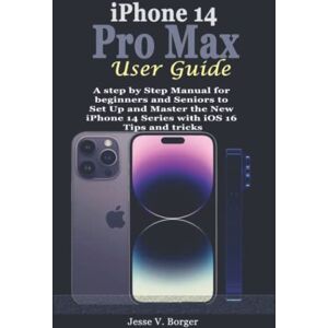 Borger, Jesse V. iPhone 14 Pro Max User Guide: A step by Step Manual for beginners and Seniors to Set Up and Master the New iPhone 14 Series with iOS 16 Tips and tricks Borger, Jesse V. iPhone 14 Pro Max User Guide: A step by Step Manual for beginners and Seniors to Set Up and Master the New iPhone 14 Series with iOS 16 Tips and tricks