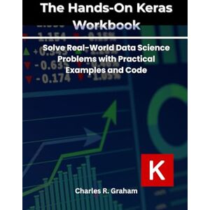 Graham, Charles R. The Hands-On Keras Workbook: Solve Real-World Data Science Problems with Practical Examples and Code Graham, Charles R. The Hands-On Keras Workbook: Solve Real-World Data Science Problems with Practical Examples and Code