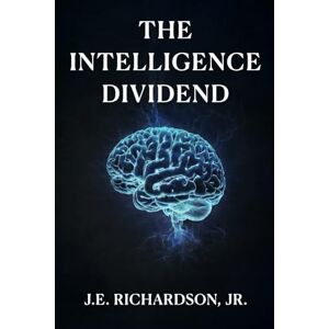 Richardson Jr., J.E. The Intelligence Dividend: How Autonomous Systems Redefined Trust, Value, and Global Infrastructure (The Truth Series) Richardson Jr., J.E. The Intelligence Dividend: How Autonomous Systems Redefined Trust, Value, and Global Infrastructure (The Truth Series)