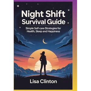 Clinton, Lisa Night Shift Survival Guide: Simple Self-Care Strategies for Health, Sleep and Happiness Clinton, Lisa Night Shift Survival Guide: Simple Self-Care Strategies for Health, Sleep and Happiness