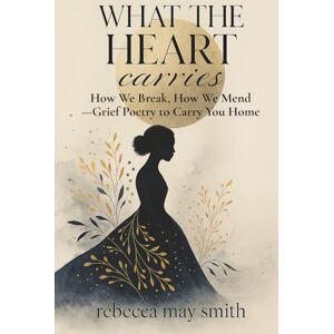 Smith, Rebecca May What The Heart Carries: How We Break, How We Mend—Grief Poetry to Carry You Home: 1 (To Speak of Everything) Smith, Rebecca May What The Heart Carries: How We Break, How We Mend—Grief Poetry to Carry You Home: 1 (To Speak of Everything)