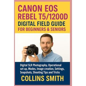 SMITH, COLLINS CANON EOS REBEL T5/1200D DIGITAL FIELD GUIDE FOR BEGINNERS & SENIORS: Digital SLR Photography, Operational set up, Modes, image creation, Settings, Snapshots, Shooting Tips and Tricks SMITH, COLLINS CANON EOS REBEL T5/1200D DIGITAL FIELD GUIDE FOR BEGINNERS & SENIORS: Digital SLR Photography, Operational set up, Modes, image creation, Settings, Snapshots, Shooting Tips and Tricks