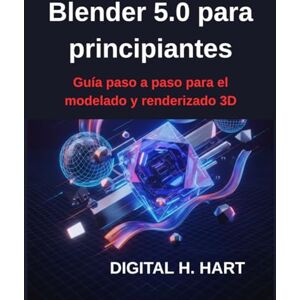 H. HART, DIGITAL Blender 5.0 para principiantes: Guía paso a paso para el modelado y renderizado 3D H. HART, DIGITAL Blender 5.0 para principiantes: Guía paso a paso para el modelado y renderizado 3D