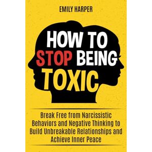 Harper, Emily How to Stop Being Toxic: Break Free from Narcissistic Behaviors and Negative Thinking to Build Unbreakable Relationships and Achieve Inner Peace (The Relationship Transformation Series) Harper, Emily How to Stop Being Toxic: Break Free from Narcissistic Behaviors and Negative Thinking to Build Unbreakable Relationships and Achieve Inner Peace (The Relationship Transformation Series)