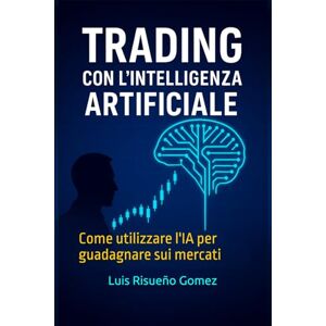 Risueño Gomez, Luis Trading con l'intelligenza artificiale: Come utilizzare l'IA per guadagnare sui mercati Risueño Gomez, Luis Trading con l'intelligenza artificiale: Come utilizzare l'IA per guadagnare sui mercati
