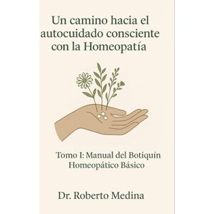Medina, Auto Roberto Un camino hacia el autocuidado consciente con la Homeopatía: Tomo I: Manual del Botiquín Homeopático Básico Del Dr. Medina Medina, Auto Roberto Un camino hacia el autocuidado consciente con la Homeopatía: Tomo I: Manual del Botiquín Homeopático Básico Del Dr. Medina