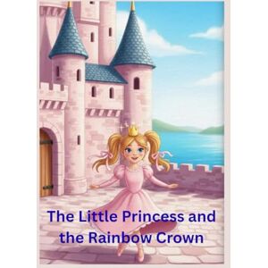 Das, Chandan The Little Princess and the Rainbow Crown: A Magical Journey Through the Colors of the Heart Das, Chandan The Little Princess and the Rainbow Crown: A Magical Journey Through the Colors of the Heart