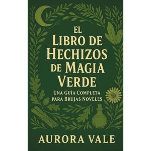 Vale, Aurora El Libro de Hechizos de Magia Verde: Una Guía Completa para Brujas Noveles (La Serie de la Brujería) Vale, Aurora El Libro de Hechizos de Magia Verde: Una Guía Completa para Brujas Noveles (La Serie de la Brujería)