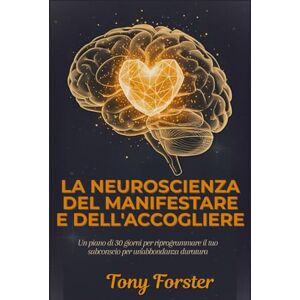 Forster, Tony LA NEUROSCIENZA DEL MANIFESTARE E DELL'ACCOGLIERE: Un piano di 30 giorni per riprogrammare il tuo subconscio per un'abbondanza duratura Forster, Tony LA NEUROSCIENZA DEL MANIFESTARE E DELL'ACCOGLIERE: Un piano di 30 giorni per riprogrammare il tuo subconscio per un'abbondanza duratura