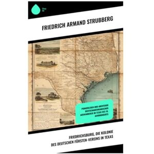 Strubberg, Friedrich Armand Friedrichsburg, die Kolonie des deutschen Fürsten-Vereins in Texas: Pionierleben und Abenteuer deutschamerikanischer Auswanderer im Texas des 19. Jahrhunderts Strubberg, Friedrich Armand Friedrichsburg, die Kolonie des deutschen Fürsten-Vereins in Texas: Pionierleben und Abenteuer deutschamerikanischer Auswanderer im Texas des 19. Jahrhunderts