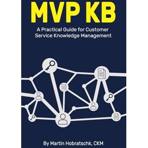 Hobratschk, Martin MVP KB: A Practical Guide to Customer Service Knowledge Management: A Practical Guide for Customer Service Knowledge Management Hobratschk, Martin MVP KB: A Practical Guide to Customer Service Knowledge Management: A Practical Guide for Customer Service Knowledge Management