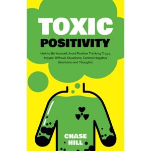 Hill, Chase Toxic Positivity: How to Be Yourself, Avoid Positive Thinking Traps, Master Difficult Situations, Control Negative Emotions and Thoughts Hill, Chase Toxic Positivity: How to Be Yourself, Avoid Positive Thinking Traps, Master Difficult Situations, Control Negative Emotions and Thoughts