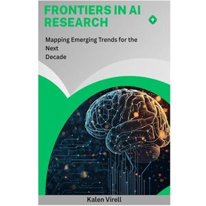 Virell, Kalen Frontiers in AI Research: Mapping Emerging Trends for the Next Decade Virell, Kalen Frontiers in AI Research: Mapping Emerging Trends for the Next Decade