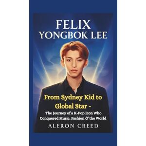 Creed, Aleron FELIX YONGBOK LEE: From Sydney Kid to Global Star The Journey of a K-Pop Icon Who Conquered Music, Fashion & the World Creed, Aleron FELIX YONGBOK LEE: From Sydney Kid to Global Star The Journey of a K-Pop Icon Who Conquered Music, Fashion & the World