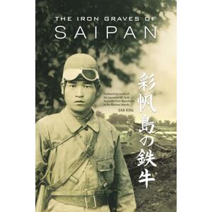 King, Dan The Iron Graves of Saipan: Firsthand Accounts of the Japanese 9th Tank Regiment from Manchuria to the Mariana Islands: 4 (Firsthand Accounts and True Stories from Japanese WWII Combat Veterans) King, Dan The Iron Graves of Saipan: Firsthand Accounts of the Japanese 9th Tank Regiment from Manchuria to the Mariana Islands: 4 (Firsthand Accounts and True Stories from Japanese WWII Combat Veterans)