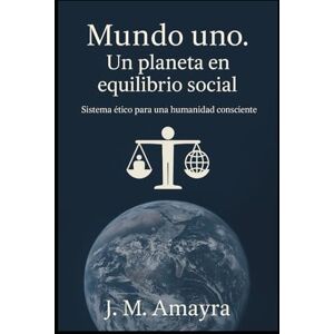 Amayra De La Hera, Jose Miguel Mundo Uno. Un Planeta en Equilibrio Social: Sistema ético par una humanidad consciente Amayra De La Hera, Jose Miguel Mundo Uno. Un Planeta en Equilibrio Social: Sistema ético par una humanidad consciente