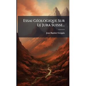Greppin, Jean-Baptiste Essai GÃ(c)ologique Sur Le Jura Suisse... Greppin, Jean-Baptiste Essai GÃ(c)ologique Sur Le Jura Suisse...