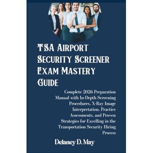 May, Delaney D. TSA Airport Security Screener Exam Mastery Guide: Complete 2026 Preparation Manual with In-Depth Screening Procedures, X-Ray Image Interpretation, ... in the Transportation Security Hiring Process May, Delaney D. TSA Airport Security Screener Exam Mastery Guide: Complete 2026 Preparation Manual with In-Depth Screening Procedures, X-Ray Image Interpretation, ... in the Transportation Security Hiring Process