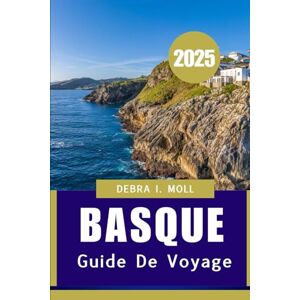 MOLL, DEBRA I. BASQUE GUIDE DE VOYAGE 2025: Un voyage à travers la culture, la cuisine et les côtes MOLL, DEBRA I. BASQUE GUIDE DE VOYAGE 2025: Un voyage à travers la culture, la cuisine et les côtes