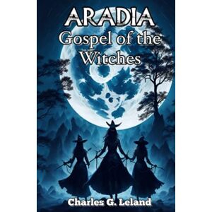 Leland, Charles G. Aradia: Gospel of the Witches Annotated Leland, Charles G. Aradia: Gospel of the Witches Annotated