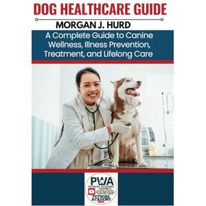 HURD, MORGAN J. DOG HEALTHCARE GUIDE: A Complete Guide to Canine Wellness, Illness Prevention, Treatment, and Lifelong Care: 3 (The PetWise Companion Series) HURD, MORGAN J. DOG HEALTHCARE GUIDE: A Complete Guide to Canine Wellness, Illness Prevention, Treatment, and Lifelong Care: 3 (The PetWise Companion Series)
