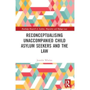 Whelan, Jennifer L. Reconceptualising Unaccompanied Child Asylum Seekers and the Law (Routledge Research in Asylum, Migration and Refugee Law) Whelan, Jennifer L. Reconceptualising Unaccompanied Child Asylum Seekers and the Law (Routledge Research in Asylum, Migration and Refugee Law)