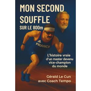 LE CUN, Gérald MON SECOND SOUFFLE SUR LE 800m: L’histoire vraie d’un master devenu vice-champion du monde LE CUN, Gérald MON SECOND SOUFFLE SUR LE 800m: L’histoire vraie d’un master devenu vice-champion du monde