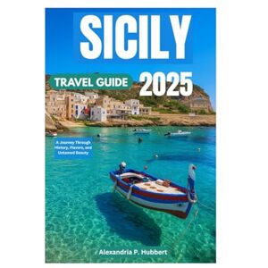 P. Hubbert, Alexandria SICILY TRAVEL GUIDE 2025: A Journey Through History, Flavors, and Untamed Beauty P. Hubbert, Alexandria SICILY TRAVEL GUIDE 2025: A Journey Through History, Flavors, and Untamed Beauty