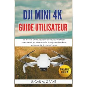 Grant, Lucas A. DJI Mini 4K Guide utilisateur: Le manuel ultime pour débutants pour maîtriser votre drone, du premier vol à la capture de vidéos et photos 4K époustouflantes Grant, Lucas A. DJI Mini 4K Guide utilisateur: Le manuel ultime pour débutants pour maîtriser votre drone, du premier vol à la capture de vidéos et photos 4K époustouflantes