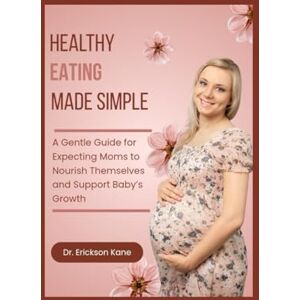 Kane, Dr. Erickson Healthy Eating Made Simple: A Gentle Guide for Expecting Moms to Nourish Themselves and Support Baby’s Growth (Eat Well, Live healthy Series) Kane, Dr. Erickson Healthy Eating Made Simple: A Gentle Guide for Expecting Moms to Nourish Themselves and Support Baby’s Growth (Eat Well, Live healthy Series)