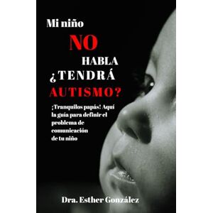 González, Dra. Esther Mi Niño No Habla ¿Tendrá Autismo?: ¡Tranquilos papás! Aquí la guía para definir el problema de comunicación de tu hijo González, Dra. Esther Mi Niño No Habla ¿Tendrá Autismo?: ¡Tranquilos papás! Aquí la guía para definir el problema de comunicación de tu hijo