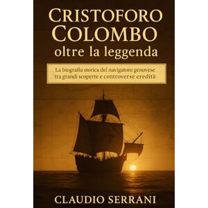 Serrani, Claudio Cristoforo Colombo: oltre la leggenda: La biografia storica del navigatore genovese tra grandi scoperte e controverse eredità Serrani, Claudio Cristoforo Colombo: oltre la leggenda: La biografia storica del navigatore genovese tra grandi scoperte e controverse eredità