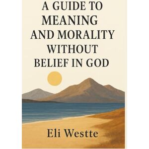 Westte, Eli A Guide to Meaning and Morality Without Belief in God Westte, Eli A Guide to Meaning and Morality Without Belief in God
