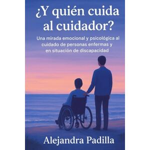 Padilla, Alejandra ¿ Y QUIEN CUIDA AL CUIDADOR?: Una mirada emocional y psicológica la cuidado de personas enfermas y en situación de discapacidad. Padilla, Alejandra ¿ Y QUIEN CUIDA AL CUIDADOR?: Una mirada emocional y psicológica la cuidado de personas enfermas y en situación de discapacidad.